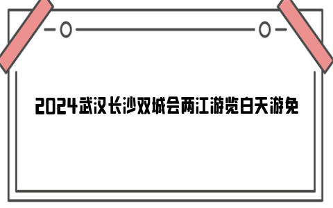 2024武汉长沙双城会两江游览白天游免票领取时间及入口