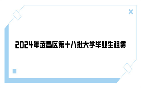 2024年武昌区第十八批大学毕业生租赁房配租公告