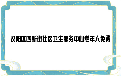 汉阳区四新街社区卫生服务中心老年人免费体检服务2024