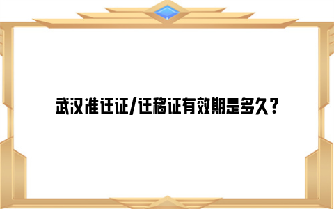 武汉准迁证/迁移证有效期是多久？