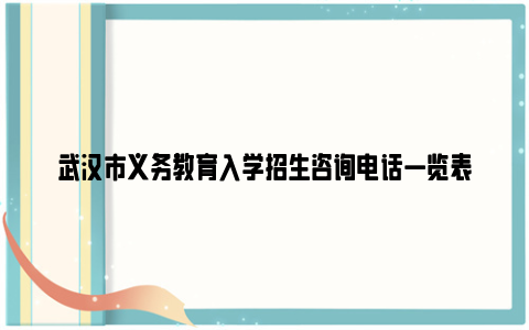 武汉市义务教育入学招生咨询电话一览表