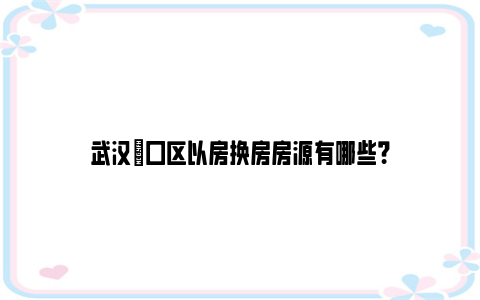 武汉硚口区以房换房房源有哪些？