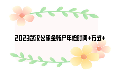 2023武汉公积金账户年检时间+方式+所需资料