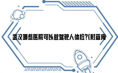 武汉哪些医院可以做驾驶人体检？（附查询入口）