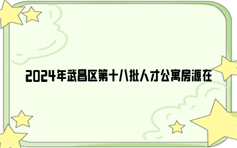 2024年武昌区第十八批人才公寓房源在哪里？