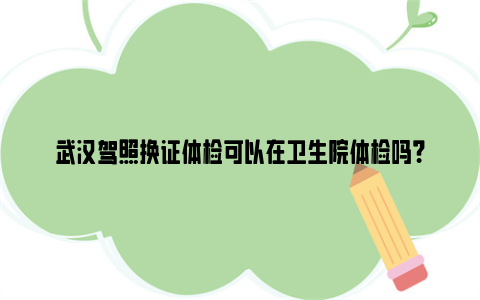 武汉驾照换证体检可以在卫生院体检吗？