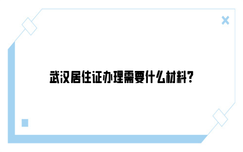 武汉居住证办理需要什么材料？