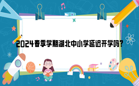 2024春季学期湖北中小学延迟开学吗？