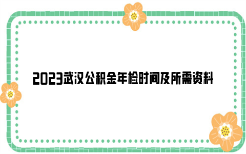 2023武汉公积金年检时间及所需资料