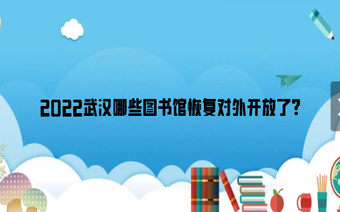 2022武汉哪些图书馆恢复对外开放了？