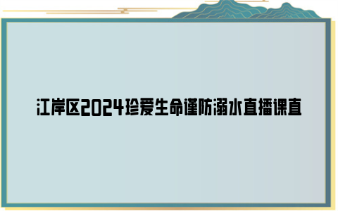 江岸区2024珍爱生命谨防溺水直播课直播入口+回放入口