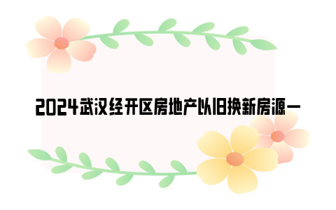 2024武汉经开区房地产以旧换新房源一览