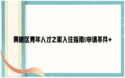 黄陂区青年人才之家入住指南(申请条件+材料+流程)