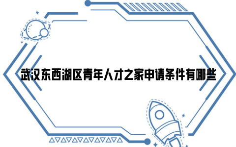 武汉东西湖区青年人才之家申请条件有哪些？