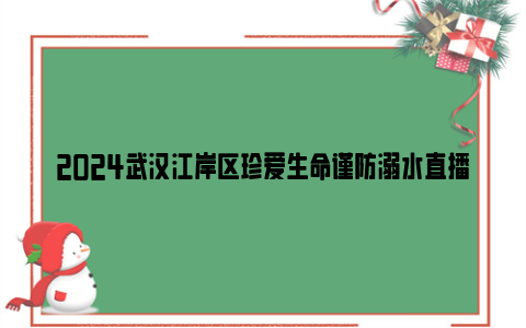 2024武汉江岸区珍爱生命谨防溺水直播课时间+入口+内容