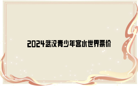 2024武汉青少年宫水世界票价