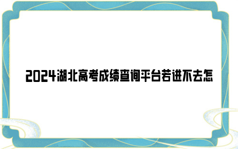 2024湖北高考成绩查询平台若进不去怎么办？共有哪些地方可查？