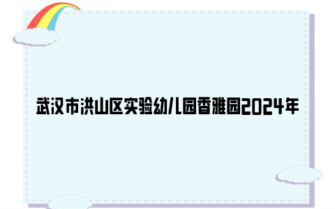 武汉市洪山区实验幼儿园香雅园2024年秋季学期招生公告