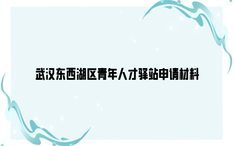 武汉东西湖区青年人才驿站申请材料