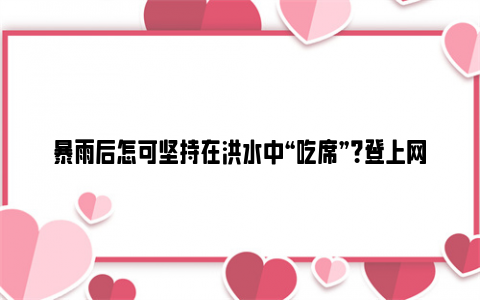 暴雨后怎可坚持在洪水中“吃席”？登上网络热搜，还有哪些信息值得关注？