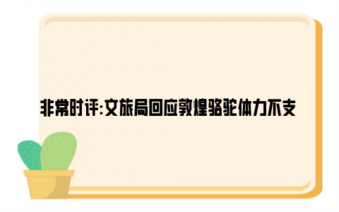 非常时评:文旅局回应敦煌骆驼体力不支 骆驼累倒为何引人民共鸣？！