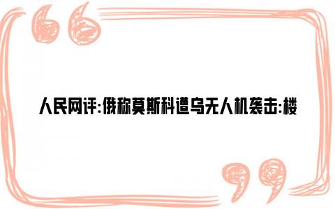 人民网评:俄称莫斯科遭乌无人机袭击:楼体爆炸 乌方将会招致更疯狂的报复！