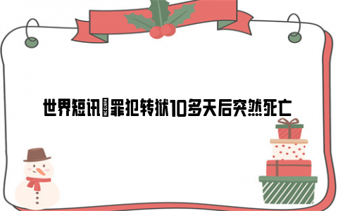 世界短讯|罪犯转狱10多天后突然死亡 狱警竟是罪魁祸首！！