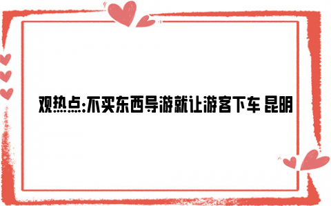 观热点：不买东西导游就让游客下车 昆明通报 网友：以后旅游打死不跟团！