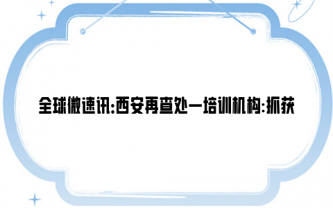 全球微速讯：西安再查处一培训机构:抓获10人 网友：这不就是流氓行为吗？