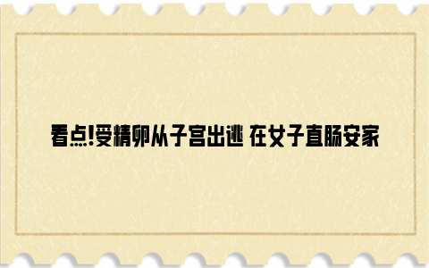 看点!受精卵从子宫出逃 在女子直肠安家 还是双胞胎！两孩子前途无量！