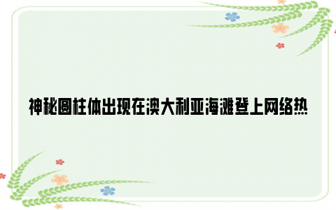 神秘圆柱体出现在澳大利亚海滩登上网络热搜了，背后的真相原来是这样的