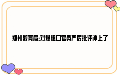 郑州教育局：对爆粗口官员严厉批评冲上了热搜，如何客观分析该情况？