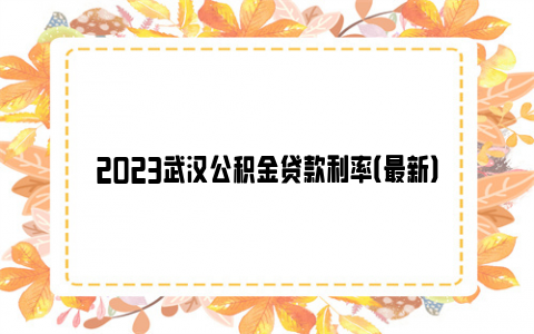 2023武汉公积金贷款利率（最新）