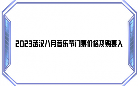 2023武汉八月音乐节门票价格及购票入口