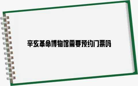 辛亥革命博物馆需要预约门票吗