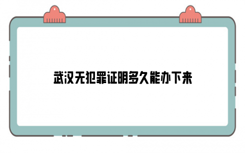 武汉无犯罪证明多久能办下来