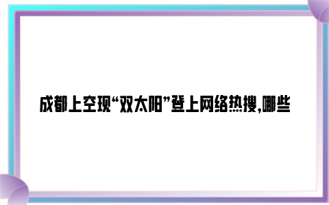 成都上空现“双太阳”登上网络热搜，哪些信息值得关注？