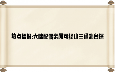 热点播报：大陆配偶亲属可经小三通赴台探亲 这些人也能搭乘两岸“小三通”了!