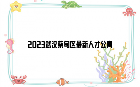 2023武汉蔡甸区最新人才公寓