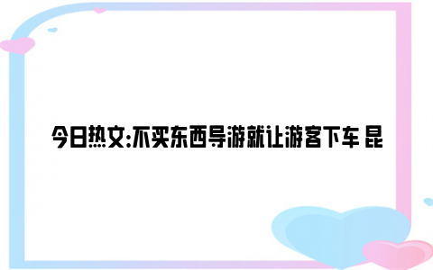 今日热文：不买东西导游就让游客下车 昆明通报 网友：这是我从不跟团的原因！