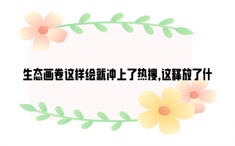 生态画卷这样绘就冲上了热搜，这释放了什么信号？