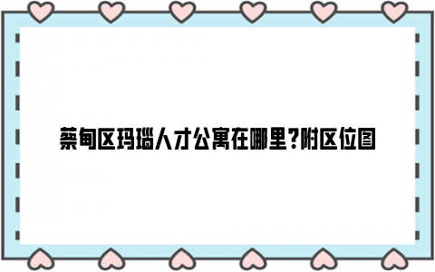 蔡甸区玛瑙人才公寓在哪里？附区位图