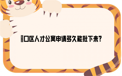 硚口区人才公寓申请多久能批下来？