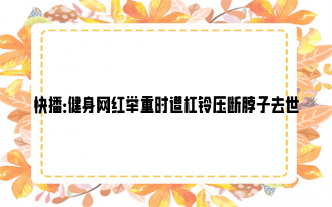 快播：健身网红举重时遭杠铃压断脖子去世 网友：隔着文字都觉得疼！