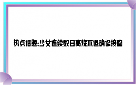 热点话题：少女连续数日高烧不退确诊接吻病 网友：单身也有好处！！