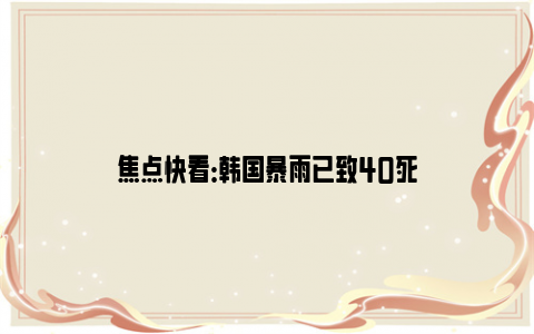 焦点快看：韩国暴雨已致40死