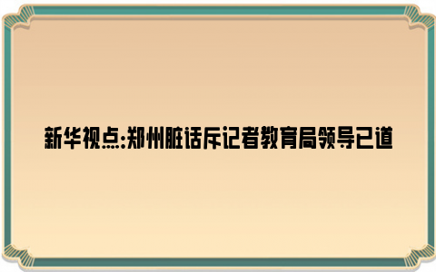 新华视点：郑州脏话斥记者教育局领导已道歉 具体是什么情况？