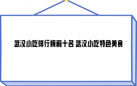 武汉小吃排行榜前十名 武汉小吃特色美食推荐