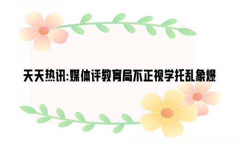 天天热讯:媒体评教育局不正视学托乱象爆粗口 把教育公平置于何地？？