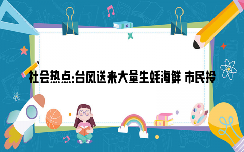 社会热点：台风送来大量生蚝海鲜 市民拎麻袋装 网友:养殖户已哭晕在厕所!